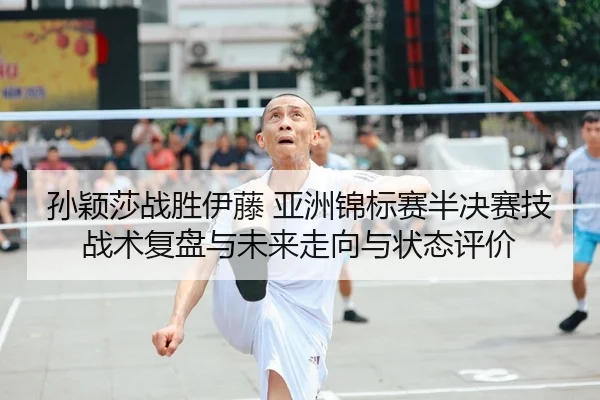 孙颖莎战胜伊藤 亚洲锦标赛半决赛技战术复盘与未来走向与状态评价
